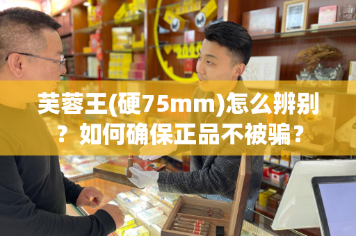 芙蓉王(硬75mm)怎么辨别？如何确保正品不被骗？